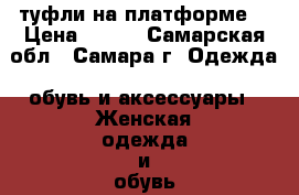 туфли на платформе  › Цена ­ 650 - Самарская обл., Самара г. Одежда, обувь и аксессуары » Женская одежда и обувь   